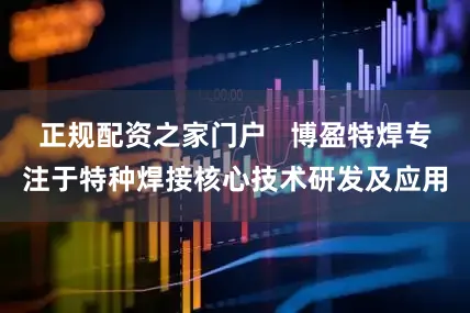正规配资之家门户   博盈特焊专注于特种焊接核心技术研发及应用