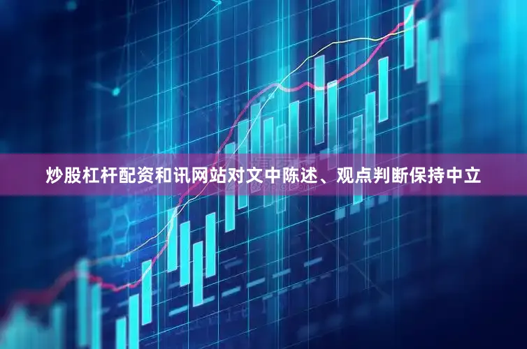 炒股杠杆配资和讯网站对文中陈述、观点判断保持中立
