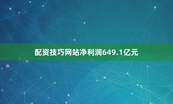 配资技巧网站净利润649.1亿元