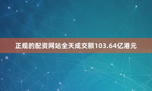 正规的配资网站全天成交额103.64亿港元