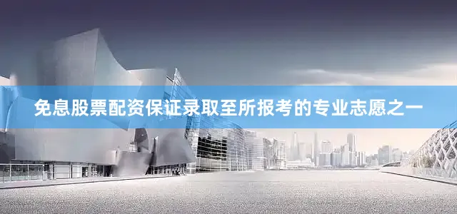 免息股票配资保证录取至所报考的专业志愿之一