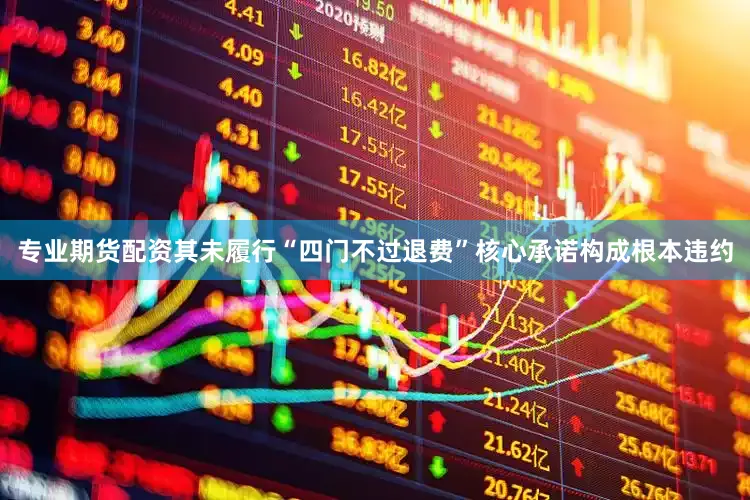 专业期货配资其未履行“四门不过退费”核心承诺构成根本违约