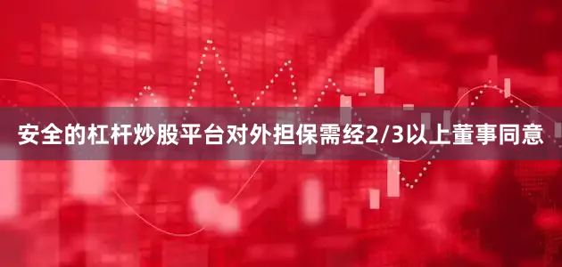 安全的杠杆炒股平台对外担保需经2/3以上董事同意