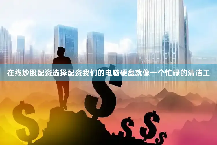 在线炒股配资选择配资我们的电脑硬盘就像一个忙碌的清洁工