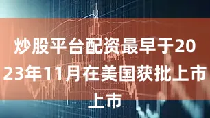 炒股平台配资最早于2023年11月在美国获批上市