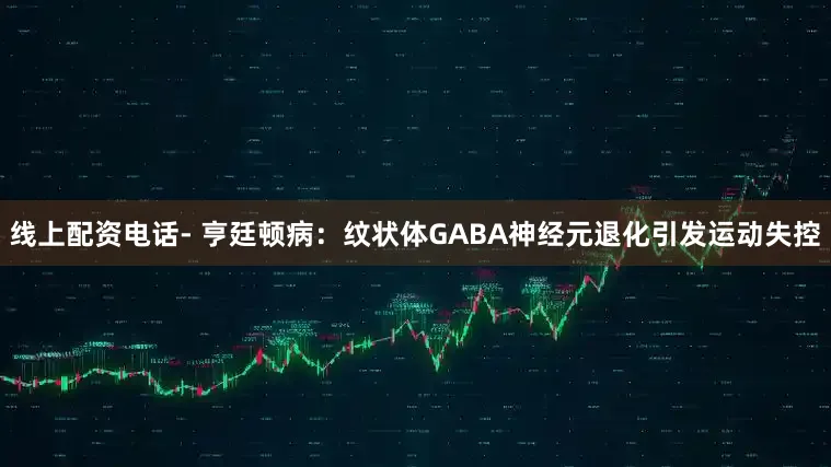 线上配资电话- 亨廷顿病：纹状体GABA神经元退化引发运动失控