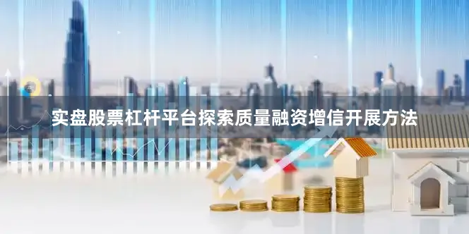 实盘股票杠杆平台探索质量融资增信开展方法