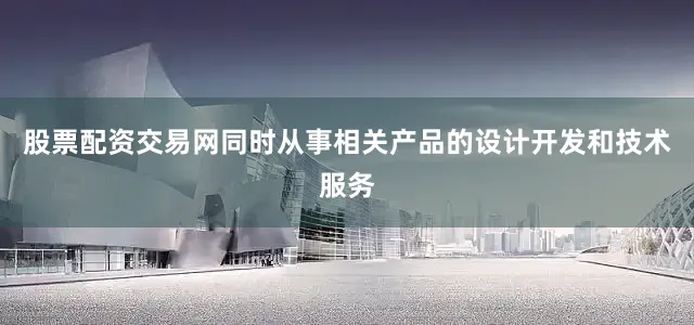 股票配资交易网同时从事相关产品的设计开发和技术服务