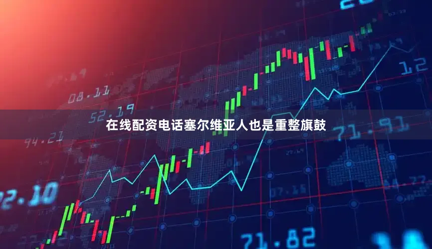 在线配资电话塞尔维亚人也是重整旗鼓