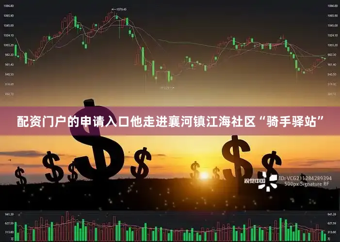 配资门户的申请入口他走进襄河镇江海社区“骑手驿站”