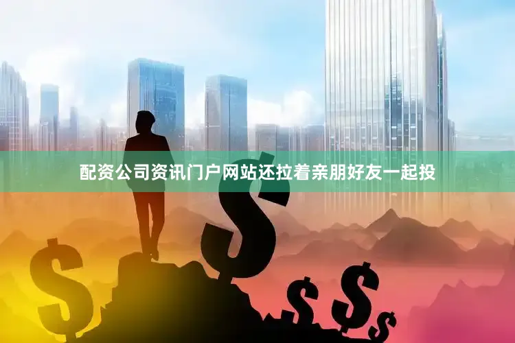 配资公司资讯门户网站还拉着亲朋好友一起投