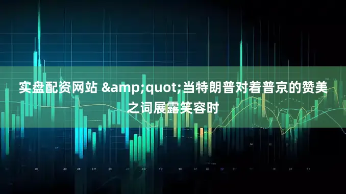 实盘配资网站 &quot;当特朗普对着普京的赞美之词展露笑容时