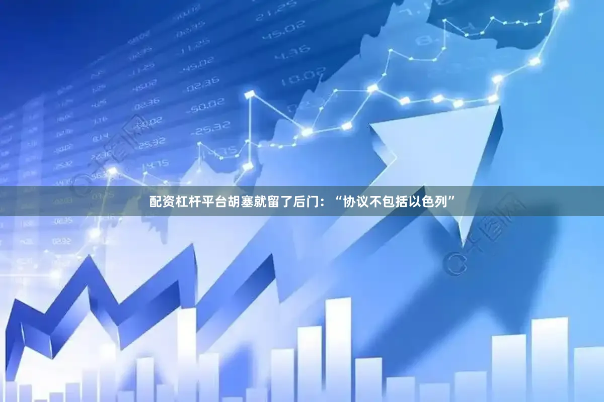 配资杠杆平台胡塞就留了后门：“协议不包括以色列”