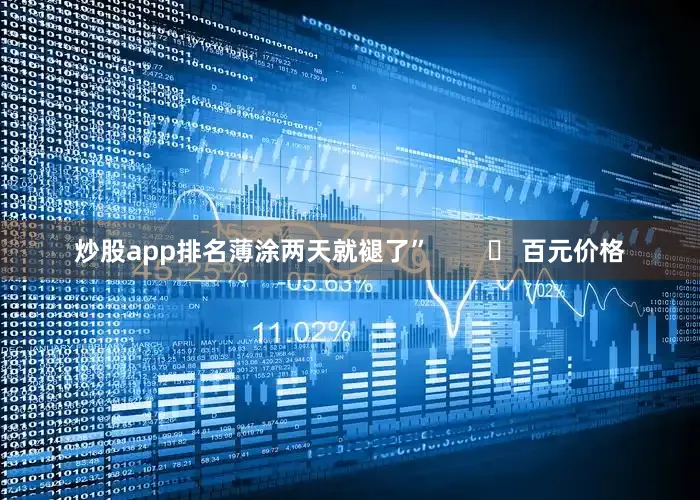 炒股app排名薄涂两天就褪了”        ▶ 百元价格