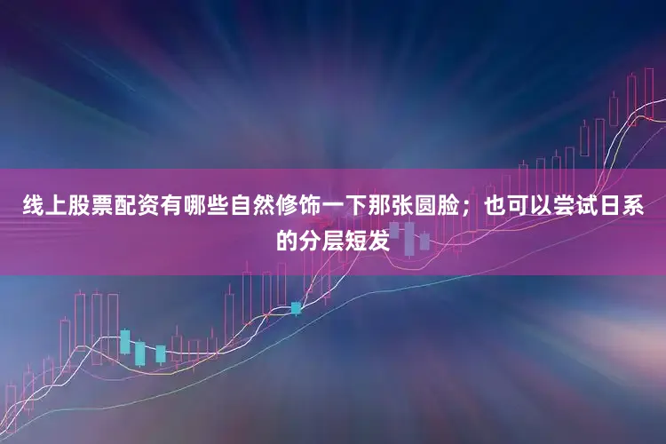 线上股票配资有哪些自然修饰一下那张圆脸；也可以尝试日系的分层短发