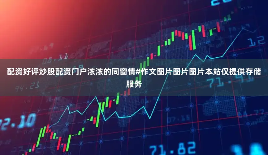 配资好评炒股配资门户浓浓的同窗情#作文图片图片图片本站仅提供存储服务