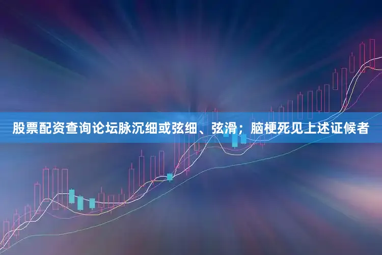 股票配资查询论坛脉沉细或弦细、弦滑；脑梗死见上述证候者