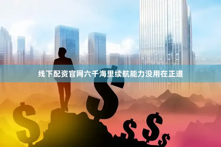线下配资官网六千海里续航能力没用在正道