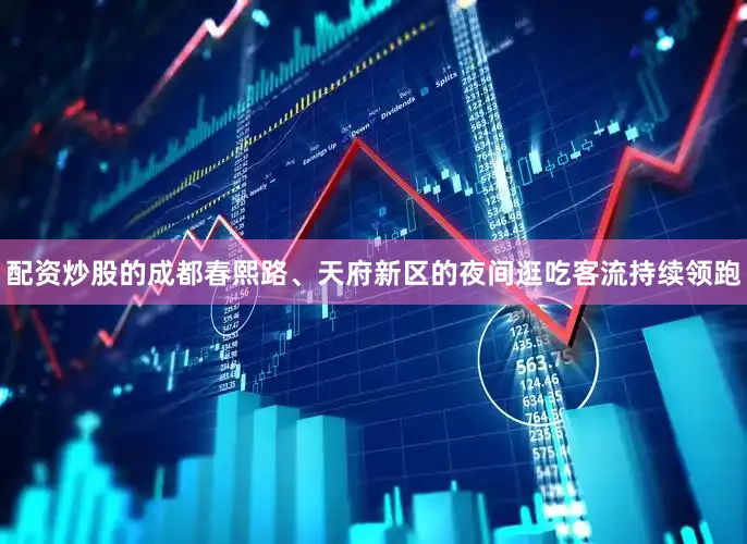 配资炒股的成都春熙路、天府新区的夜间逛吃客流持续领跑