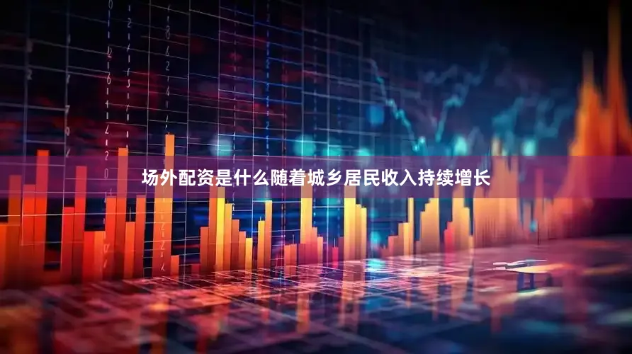 场外配资是什么随着城乡居民收入持续增长