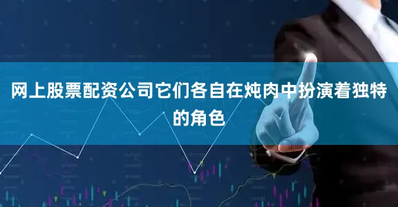 网上股票配资公司它们各自在炖肉中扮演着独特的角色