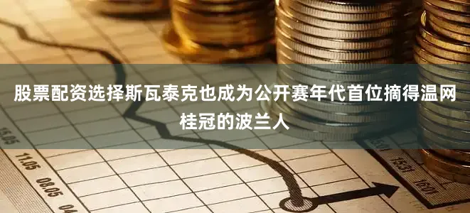 股票配资选择斯瓦泰克也成为公开赛年代首位摘得温网桂冠的波兰人