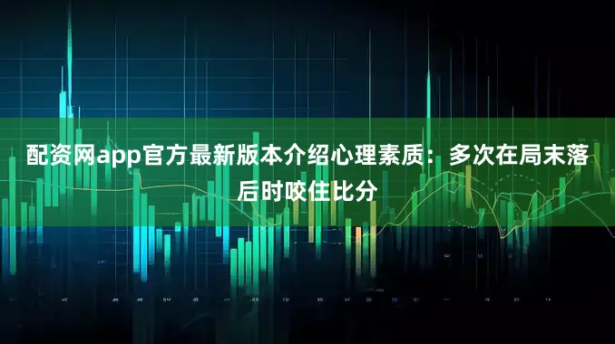 配资网app官方最新版本介绍　　心理素质：多次在局末落后时咬住比分