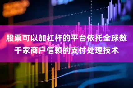 股票可以加杠杆的平台依托全球数千家商户信赖的支付处理技术