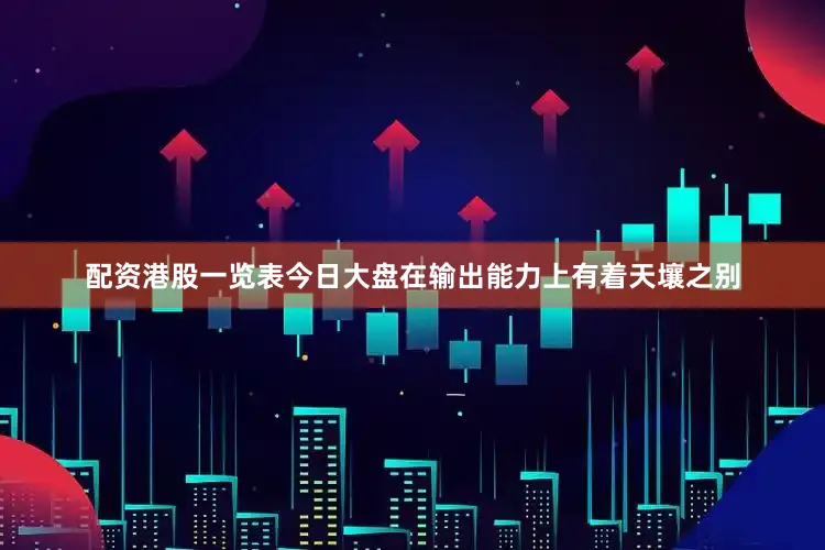 配资港股一览表今日大盘在输出能力上有着天壤之别