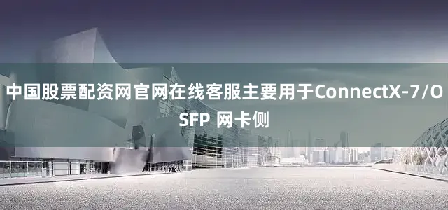中国股票配资网官网在线客服主要用于ConnectX-7/OSFP 网卡侧