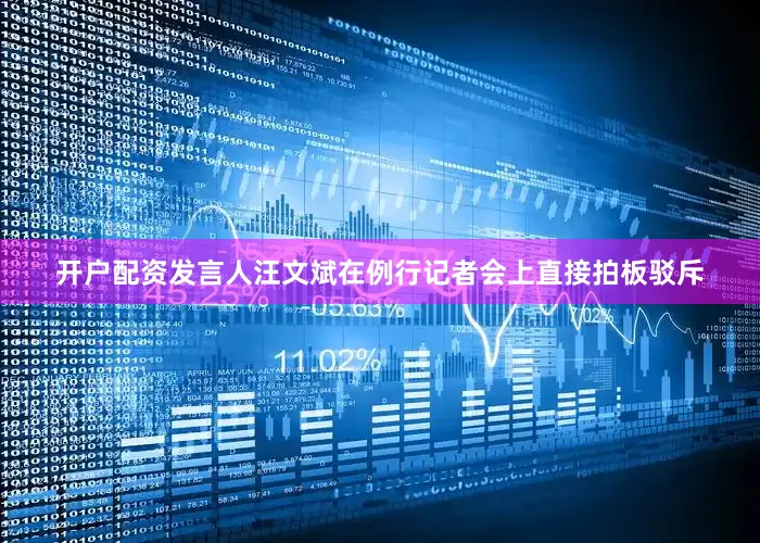 开户配资发言人汪文斌在例行记者会上直接拍板驳斥