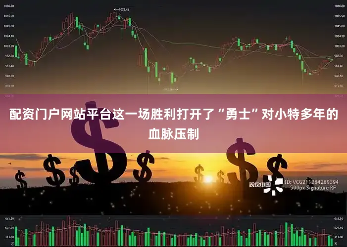 配资门户网站平台这一场胜利打开了“勇士”对小特多年的血脉压制