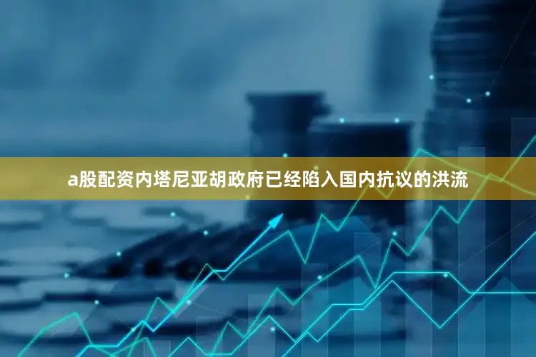 a股配资内塔尼亚胡政府已经陷入国内抗议的洪流