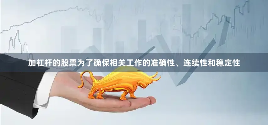加杠杆的股票为了确保相关工作的准确性、连续性和稳定性