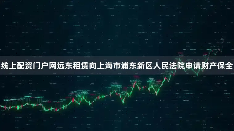 线上配资门户网远东租赁向上海市浦东新区人民法院申请财产保全