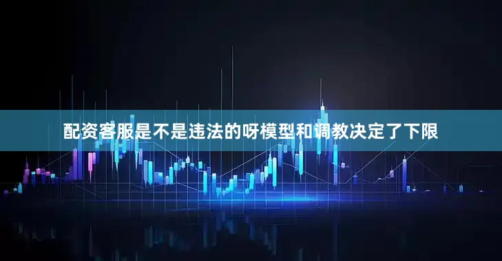 配资客服是不是违法的呀模型和调教决定了下限