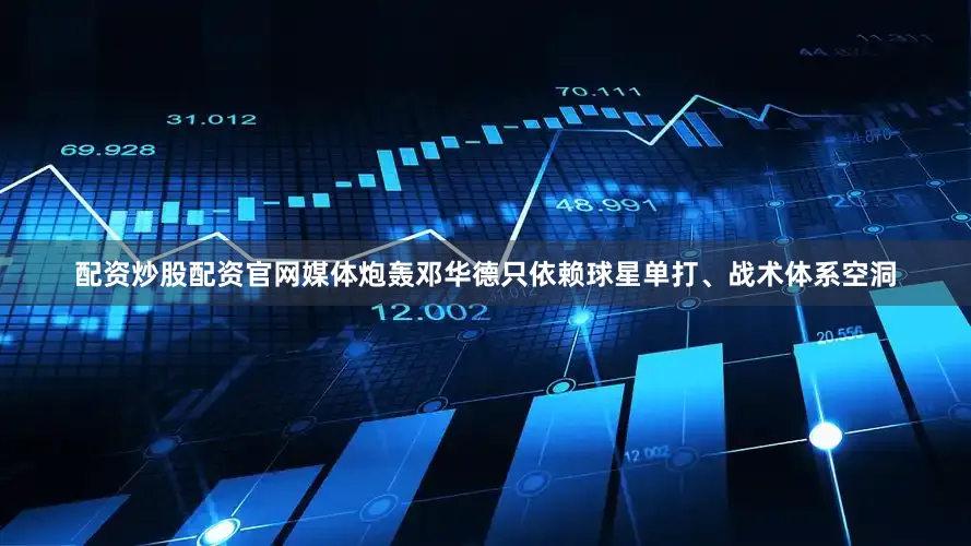 配资炒股配资官网媒体炮轰邓华德只依赖球星单打、战术体系空洞