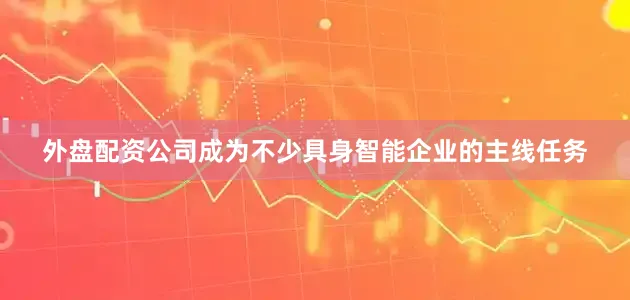 外盘配资公司成为不少具身智能企业的主线任务