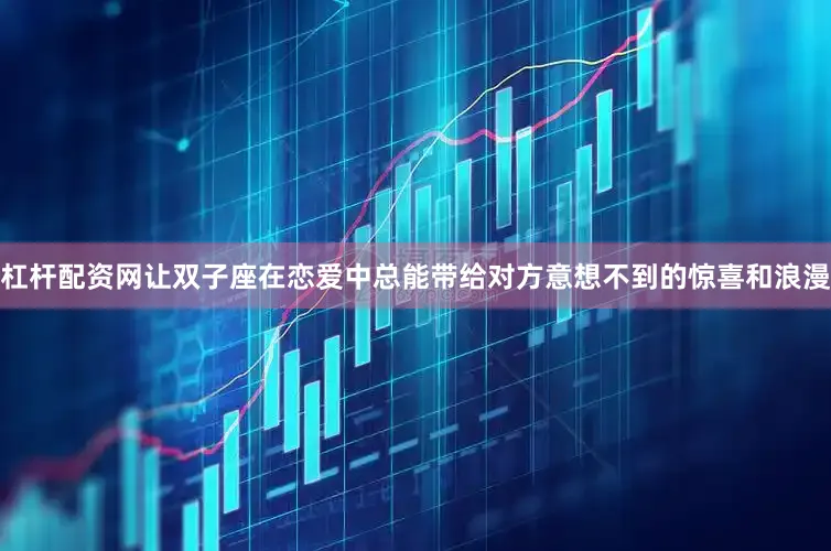 杠杆配资网让双子座在恋爱中总能带给对方意想不到的惊喜和浪漫