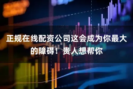 正规在线配资公司这会成为你最大的障碍！贵人想帮你