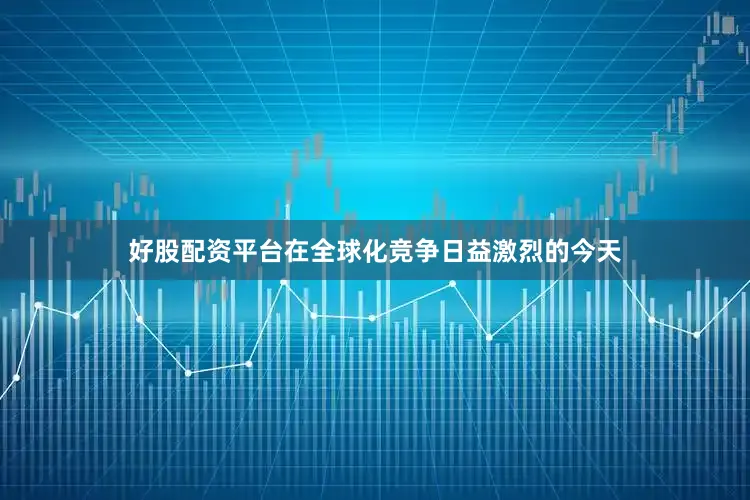好股配资平台在全球化竞争日益激烈的今天