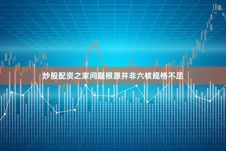 炒股配资之家问题根源并非六核规格不足