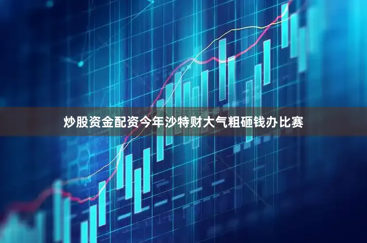 炒股资金配资今年沙特财大气粗砸钱办比赛