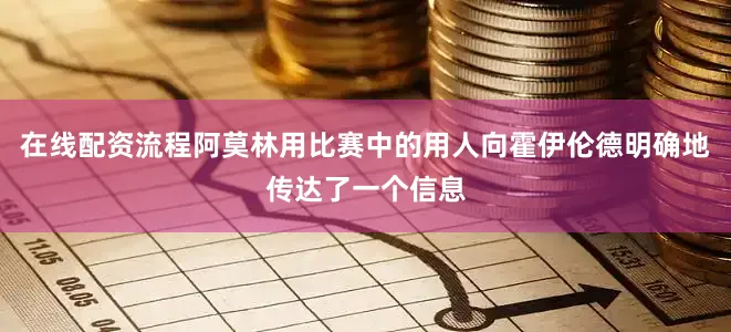 在线配资流程阿莫林用比赛中的用人向霍伊伦德明确地传达了一个信息